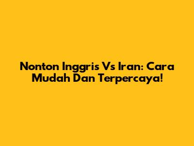 Nonton Inggris Vs Iran: Cara Mudah Dan Terpercaya!