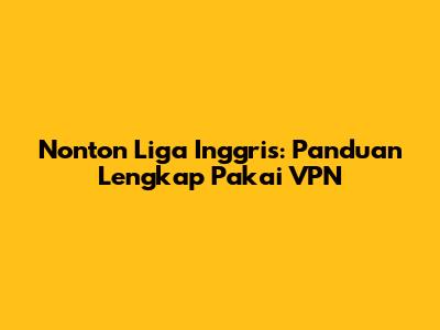 Nonton Liga Inggris: Panduan Lengkap Pakai VPN