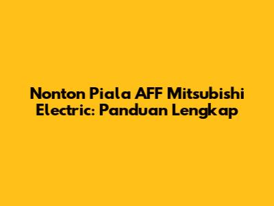 Nonton Piala AFF Mitsubishi Electric: Panduan Lengkap