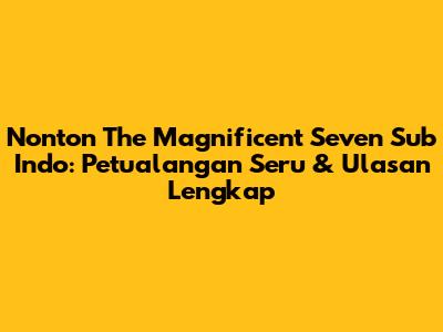 Nonton The Magnificent Seven Sub Indo: Petualangan Seru & Ulasan Lengkap