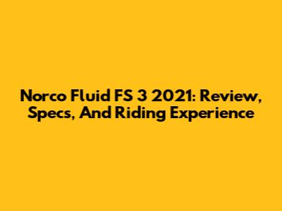 Norco Fluid FS 3 2021: Review, Specs, And Riding Experience