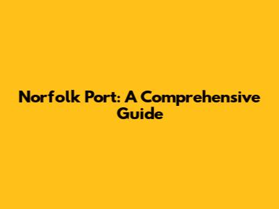 Norfolk Port: A Comprehensive Guide