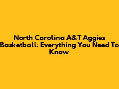 North Carolina A&T Aggies Basketball: Everything You Need To Know