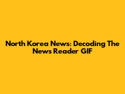 North Korea News: Decoding The News Reader GIF