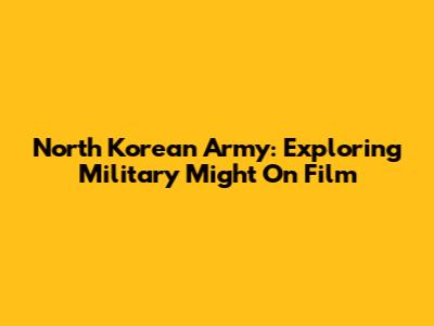 North Korean Army: Exploring Military Might On Film