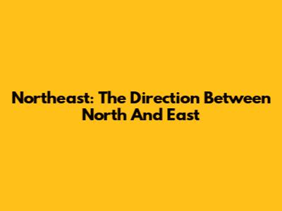 Northeast: The Direction Between North And East