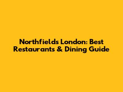 Northfields London: Best Restaurants & Dining Guide