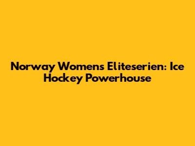 Norway Women's Eliteserien: Ice Hockey Powerhouse