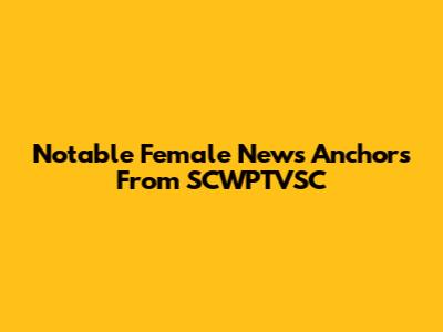 Notable Female News Anchors From SCWPTVSC