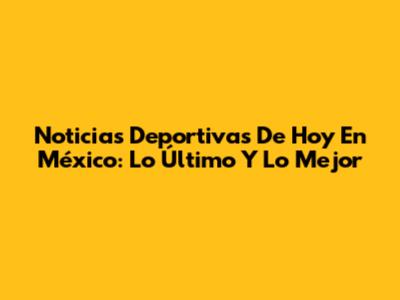 Noticias Deportivas De Hoy En México: Lo Último Y Lo Mejor