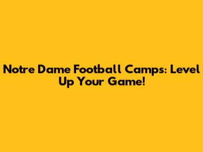Notre Dame Football Camps: Level Up Your Game!