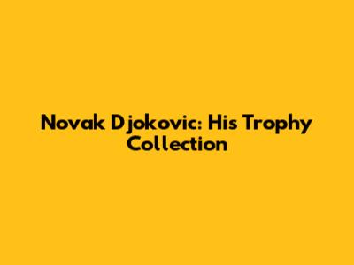 Novak Djokovic: His Trophy Collection