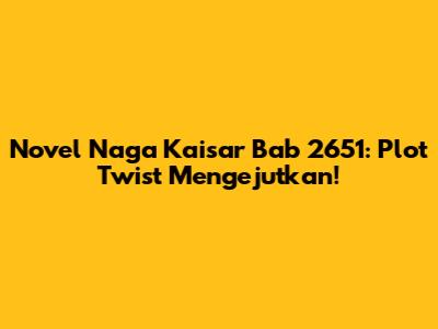 Novel Naga Kaisar Bab 2651: Plot Twist Mengejutkan!