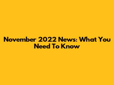 November 2022 News: What You Need To Know