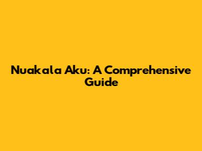 Nuakala Aku: A Comprehensive Guide