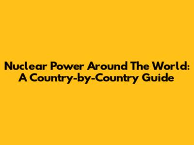 Nuclear Power Around The World: A Country-by-Country Guide
