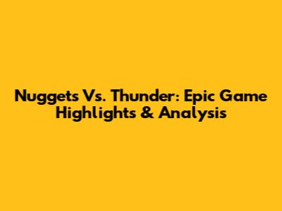Nuggets Vs. Thunder: Epic Game Highlights & Analysis