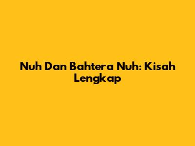Nuh Dan Bahtera Nuh: Kisah Lengkap