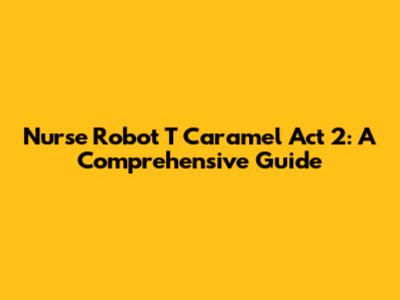 Nurse Robot T Caramel Act 2: A Comprehensive Guide