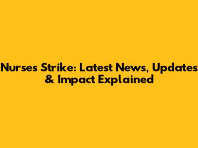 Nurses Strike: Latest News, Updates & Impact Explained
