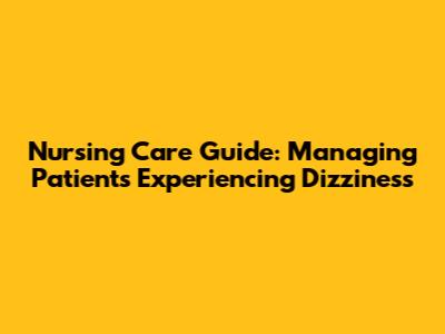 Nursing Care Guide: Managing Patients Experiencing Dizziness