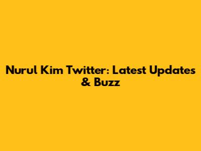 Nurul Kim Twitter: Latest Updates & Buzz