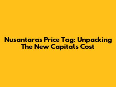 Nusantara's Price Tag: Unpacking The New Capital's Cost