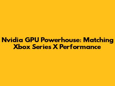Nvidia GPU Powerhouse: Matching Xbox Series X Performance