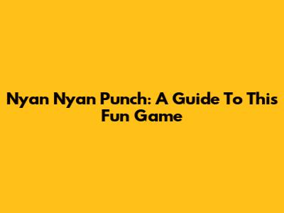 Nyan Nyan Punch: A Guide To This Fun Game