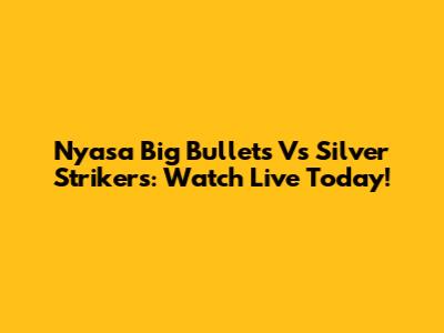 Nyasa Big Bullets Vs Silver Strikers: Watch Live Today!