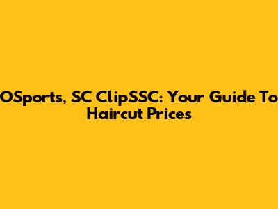 O'Sports, SC ClipSSC: Your Guide To Haircut Prices
