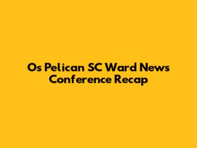 O's Pelican SC Ward News Conference Recap
