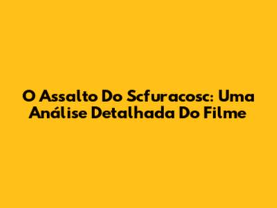 O Assalto Do Scfuracosc: Uma Análise Detalhada Do Filme