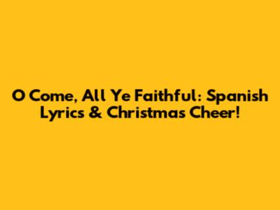 O Come, All Ye Faithful: Spanish Lyrics & Christmas Cheer!