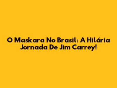 O Maskara No Brasil: A Hilária Jornada De Jim Carrey!