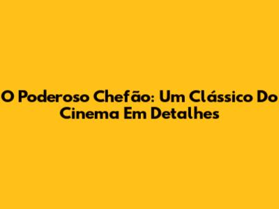 O Poderoso Chefão: Um Clássico Do Cinema Em Detalhes