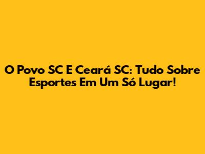 O Povo SC E Ceará SC: Tudo Sobre Esportes Em Um Só Lugar!