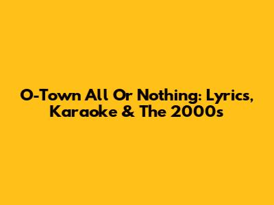 O-Town All Or Nothing: Lyrics, Karaoke & The 2000s