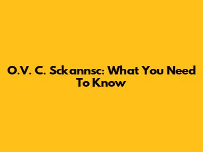 O.V. C. Sckannsc: What You Need To Know