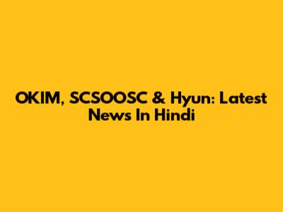 OKIM, SCSOOSC & Hyun: Latest News In Hindi