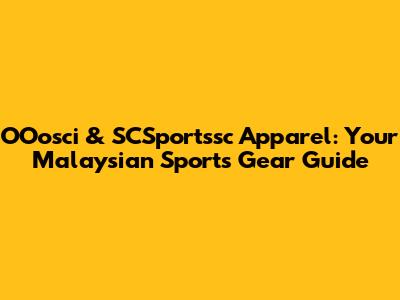 OOosci & SCSportssc Apparel: Your Malaysian Sports Gear Guide