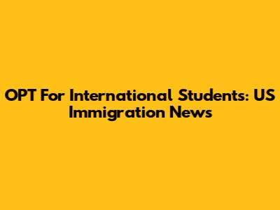 OPT For International Students: US Immigration News