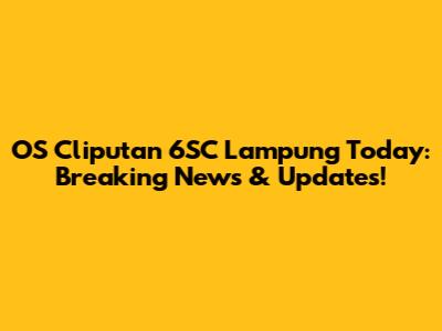 OS Cliputan 6SC Lampung Today: Breaking News & Updates!
