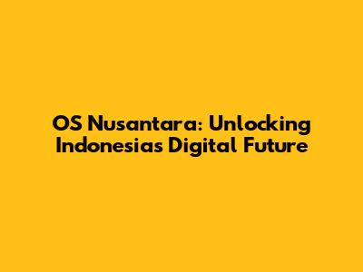 OS Nusantara: Unlocking Indonesia's Digital Future
