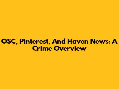 OSC, Pinterest, And Haven News: A Crime Overview