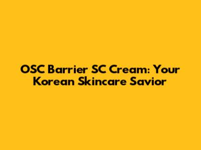 OSC Barrier SC Cream: Your Korean Skincare Savior
