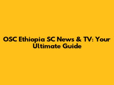 OSC Ethiopia SC News & TV: Your Ultimate Guide