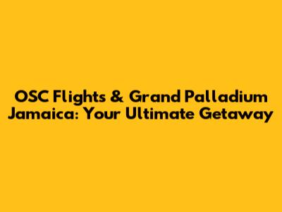 OSC Flights & Grand Palladium Jamaica: Your Ultimate Getaway