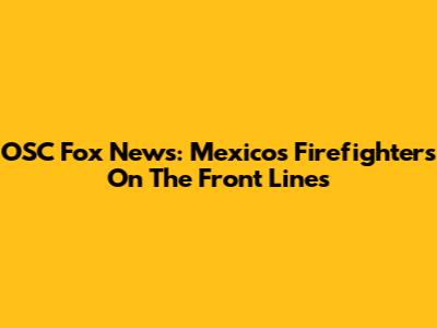 OSC Fox News: Mexico's Firefighters On The Front Lines