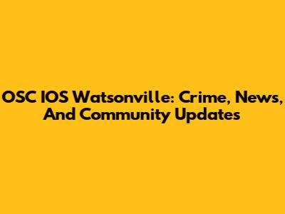 OSC IOS Watsonville: Crime, News, And Community Updates